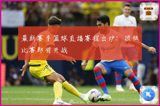 最新赛季篮球直播赛程出炉:顶级比赛即将开战