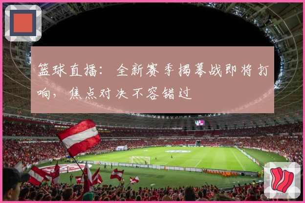 篮球直播：全新赛季揭幕战即将打响，焦点对决不容错过