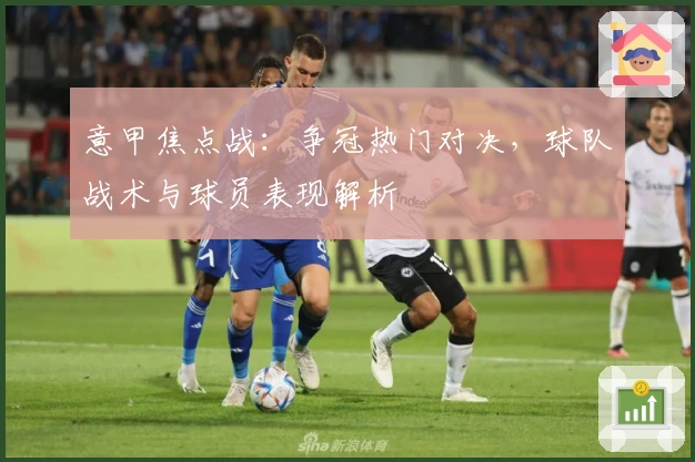 意甲焦点战:争冠热门对决,球队战术与球员表现解析
