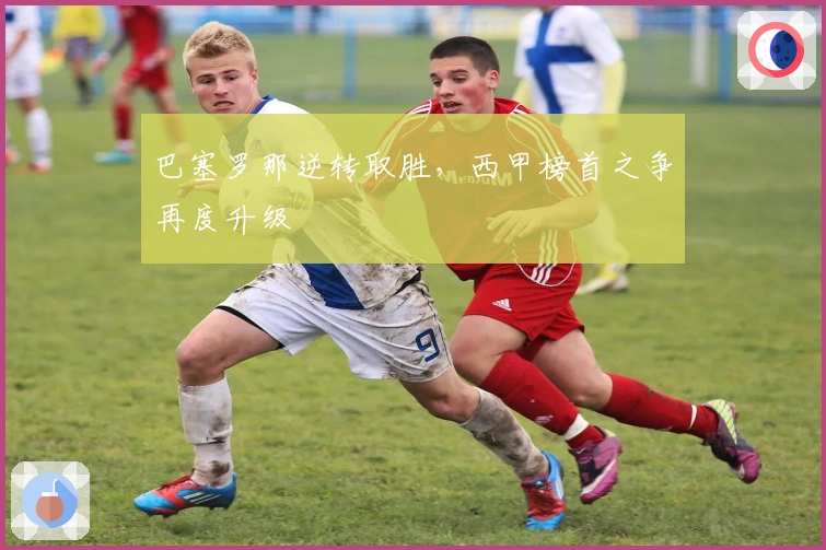 巴塞罗那逆转取胜,西甲榜首之争再度升级