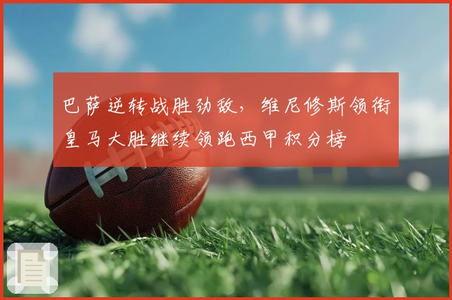 巴萨逆转战胜劲敌，维尼修斯领衔皇马大胜继续领跑西甲积分榜