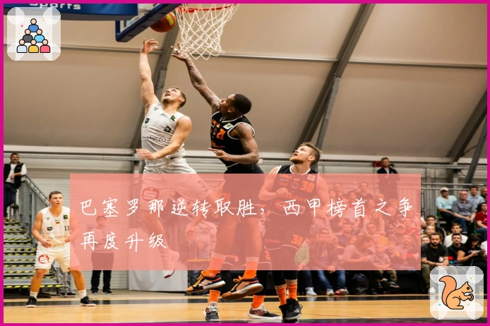 巴塞罗那逆转取胜，西甲榜首之争再度升级