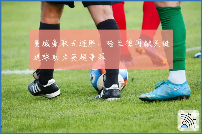 曼城豪取五连胜，哈兰德再献关键进球助力英超争冠