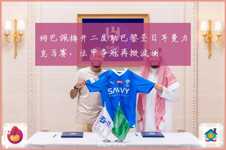 姆巴佩梅开二度助巴黎圣日耳曼力克马赛，法甲争冠再掀波澜