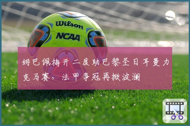 姆巴佩梅开二度助巴黎圣日耳曼力克马赛，法甲争冠再掀波澜