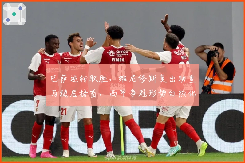 巴萨逆转取胜，维尼修斯复出助皇马稳居榜首，西甲争冠形势白热化