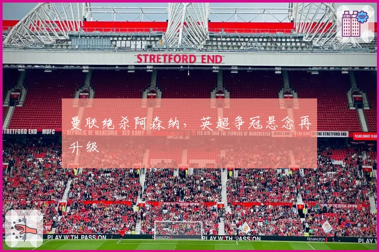 曼联绝杀阿森纳，英超争冠悬念再升级