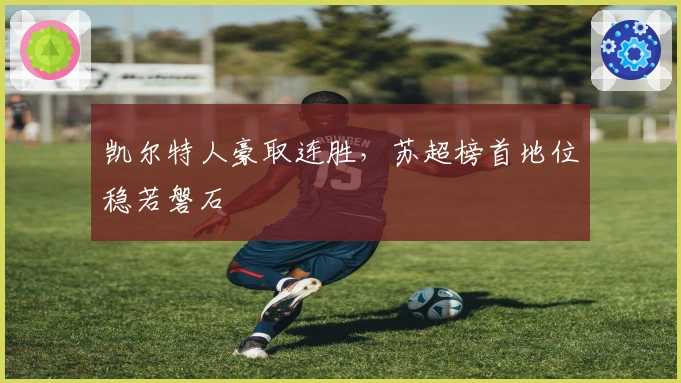 凯尔特人豪取连胜，苏超榜首地位稳若磐石