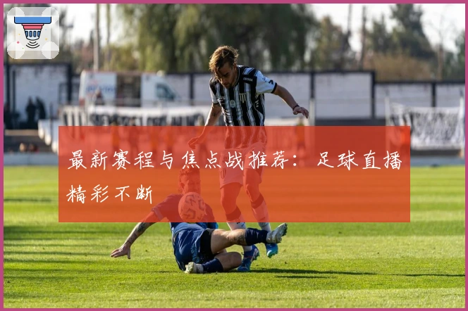 最新赛程与焦点战推荐：足球直播精彩不断