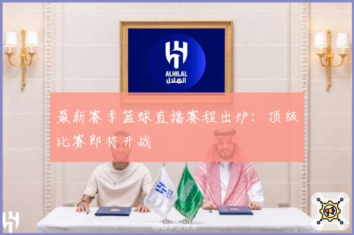 最新赛季篮球直播赛程出炉：顶级比赛即将开战