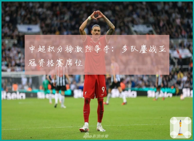 中超积分榜激烈争夺：多队鏖战亚冠资格赛席位