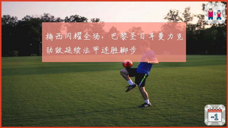 梅西闪耀全场，巴黎圣日耳曼力克劲敌延续法甲连胜脚步